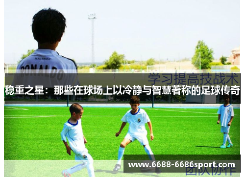 稳重之星：那些在球场上以冷静与智慧著称的足球传奇